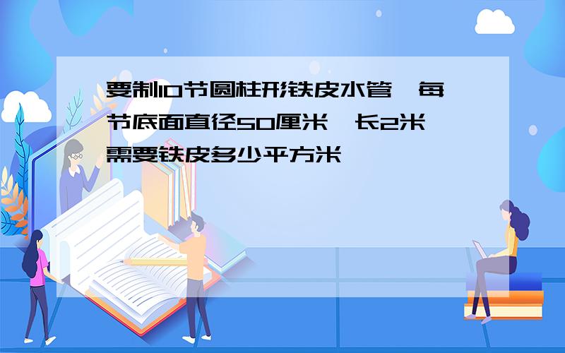 要制10节圆柱形铁皮水管,每节底面直径50厘米,长2米,需要铁皮多少平方米