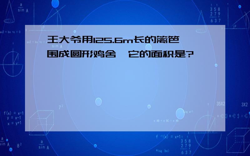 王大爷用125.6m长的篱笆围成圆形鸡舍,它的面积是?