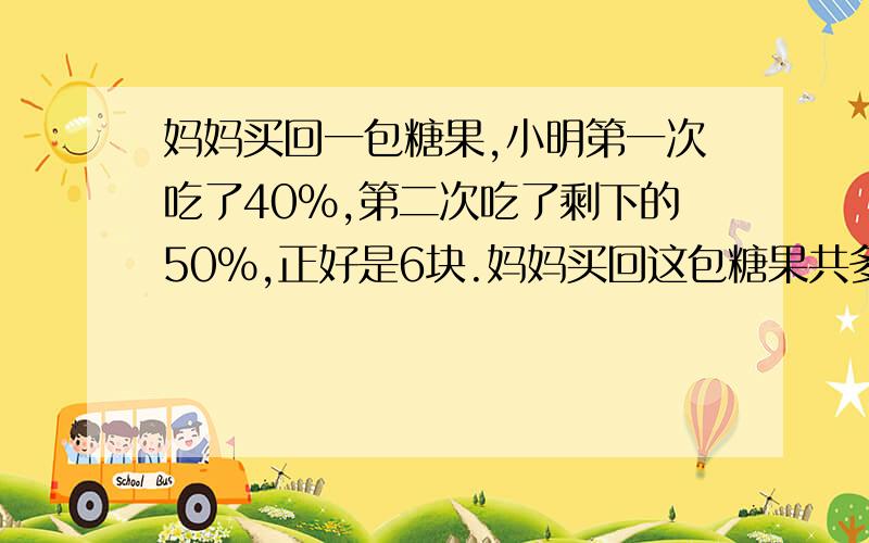 妈妈买回一包糖果,小明第一次吃了40％,第二次吃了剩下的50％,正好是6块.妈妈买回这包糖果共多少块?