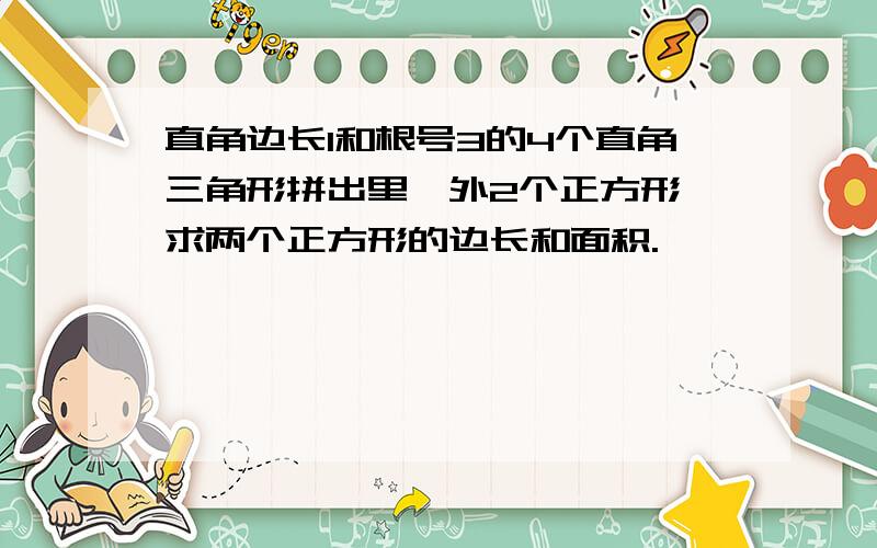 直角边长1和根号3的4个直角三角形拼出里,外2个正方形,求两个正方形的边长和面积.