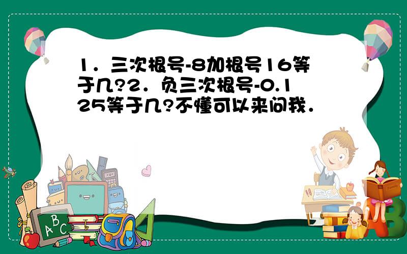 1．三次根号-8加根号16等于几?2．负三次根号-0.125等于几?不懂可以来问我．