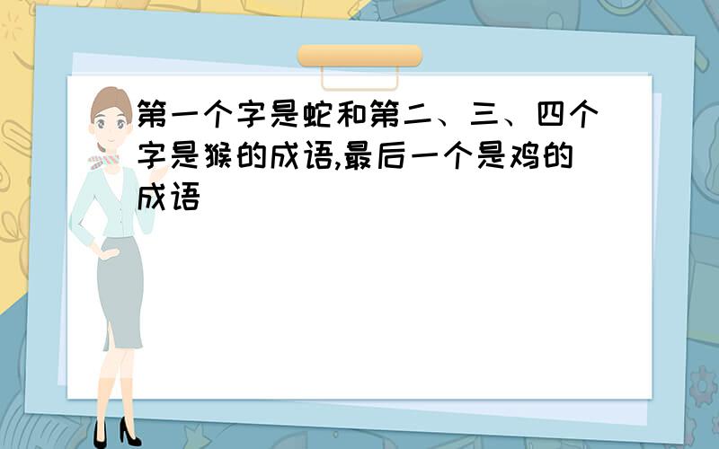 第一个字是蛇和第二、三、四个字是猴的成语,最后一个是鸡的成语