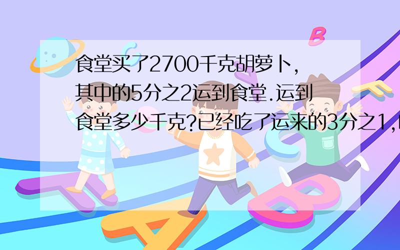 食堂买了2700千克胡萝卜,其中的5分之2运到食堂.运到食堂多少千克?已经吃了运来的3分之1,吃了多少