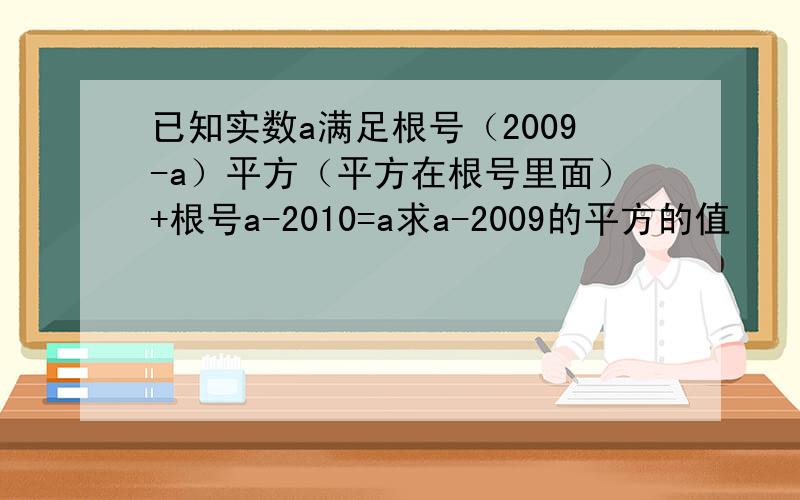 已知实数a满足根号（2009-a）平方（平方在根号里面）+根号a-2010=a求a-2009的平方的值