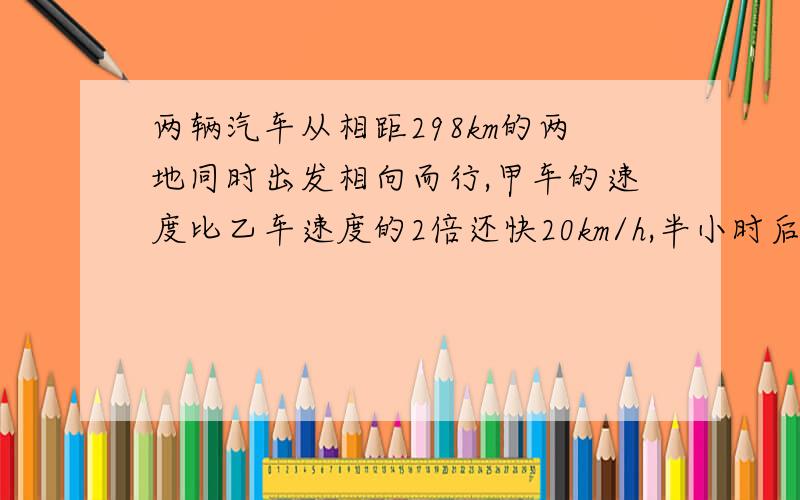 两辆汽车从相距298km的两地同时出发相向而行,甲车的速度比乙车速度的2倍还快20km/h,半小时后两车相遇.两车的速度各是多少?（用方程）