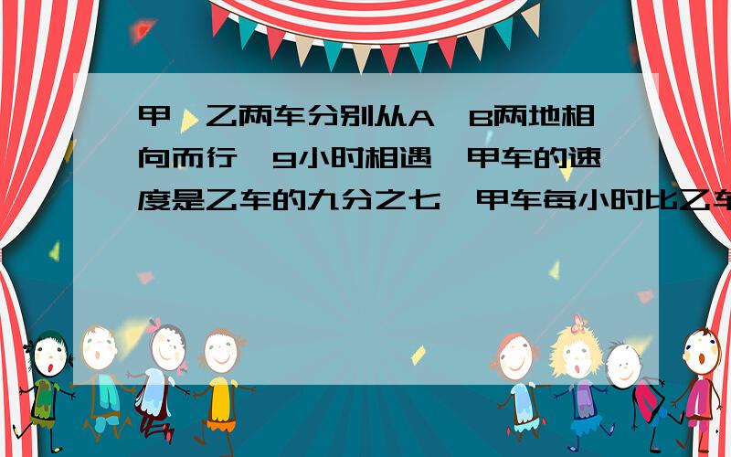 甲、乙两车分别从A、B两地相向而行,9小时相遇,甲车的速度是乙车的九分之七,甲车每小时比乙车少行20kmA、B两地相距多少千米?