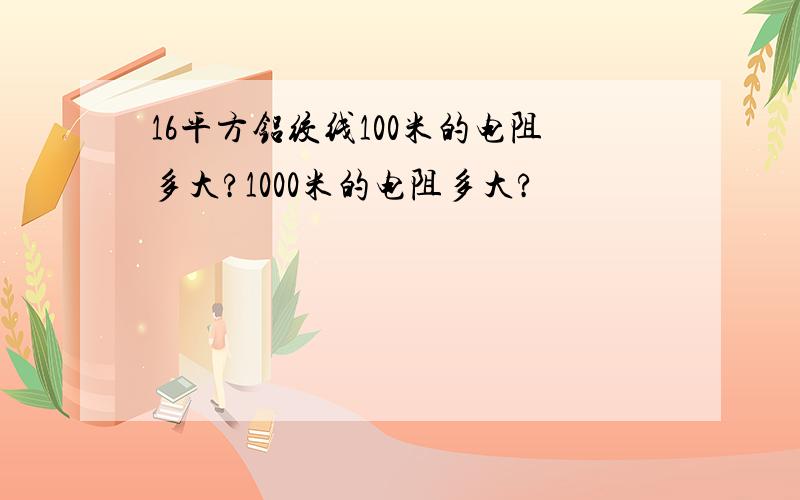 16平方铝绞线100米的电阻多大?1000米的电阻多大?