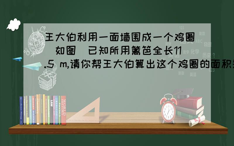 王大伯利用一面墙围成一个鸡圈（如图）已知所用篱笆全长11.5 m,请你帮王大伯算出这个鸡圈的面积是多少?高是三米