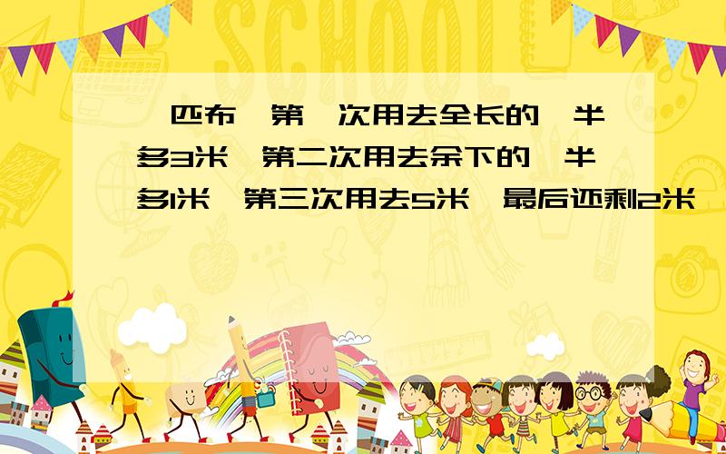 一匹布,第一次用去全长的一半多3米,第二次用去余下的一半多1米,第三次用去5米,最后还剩2米,这匹布原来长多少米?