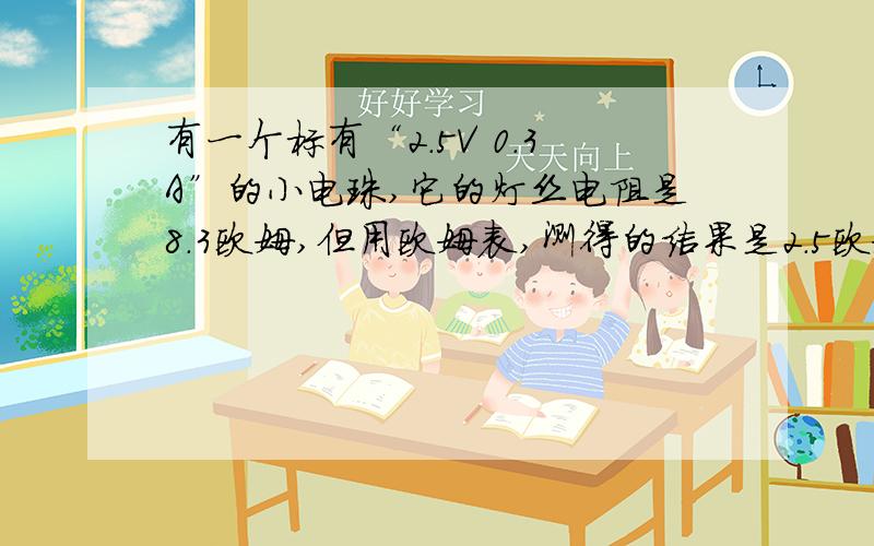 有一个标有“2.5V 0.3A”的小电珠,它的灯丝电阻是8.3欧姆,但用欧姆表,测得的结果是2.5欧姆.关于着差异：金属的电阻随（）而改变
