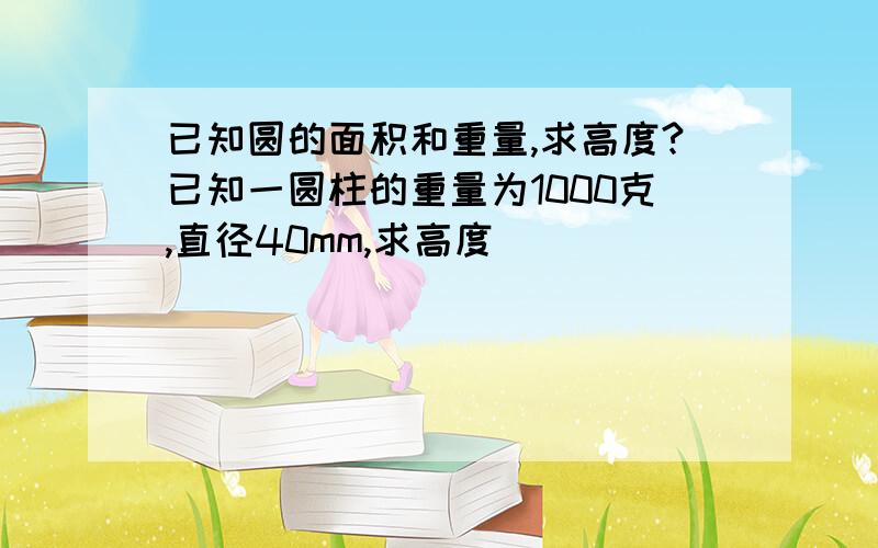 已知圆的面积和重量,求高度?已知一圆柱的重量为1000克,直径40mm,求高度