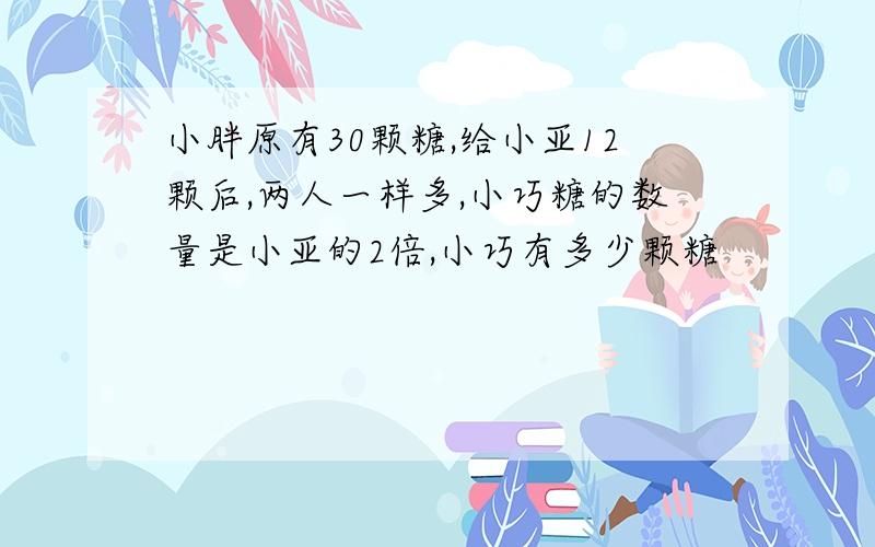 小胖原有30颗糖,给小亚12颗后,两人一样多,小巧糖的数量是小亚的2倍,小巧有多少颗糖