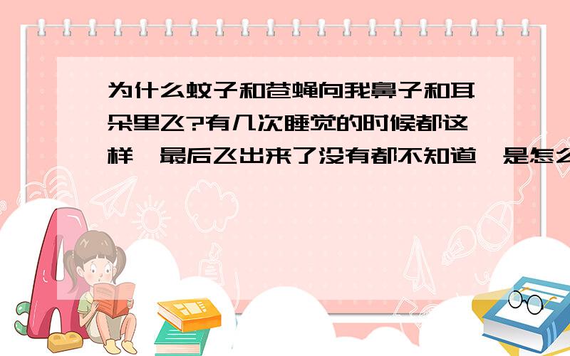 为什么蚊子和苍蝇向我鼻子和耳朵里飞?有几次睡觉的时候都这样,最后飞出来了没有都不知道,是怎么回事啊?二楼的什么是“徂徕”?