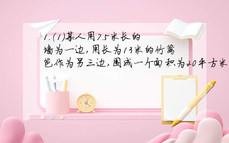 1.（1）某人用7.5米长的墙为一边,用长为13米的竹篱笆作为另三边,围成一个面积为20平方米的长方形菜园,长方形菜园的长和宽各是多少?（2）在第（1）题中,如把墙长改为4.5米,其他条件不变,那