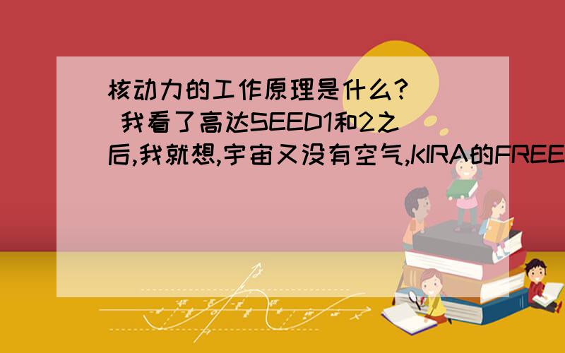 核动力的工作原理是什么?   我看了高达SEED1和2之后,我就想,宇宙又没有空气,KIRA的FREEDOM是靠什么到处飞的?核能怎么才能转化为动能?