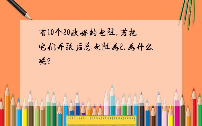 有10个20欧姆的电阻,若把它们并联后总电阻为2.为什么呢?