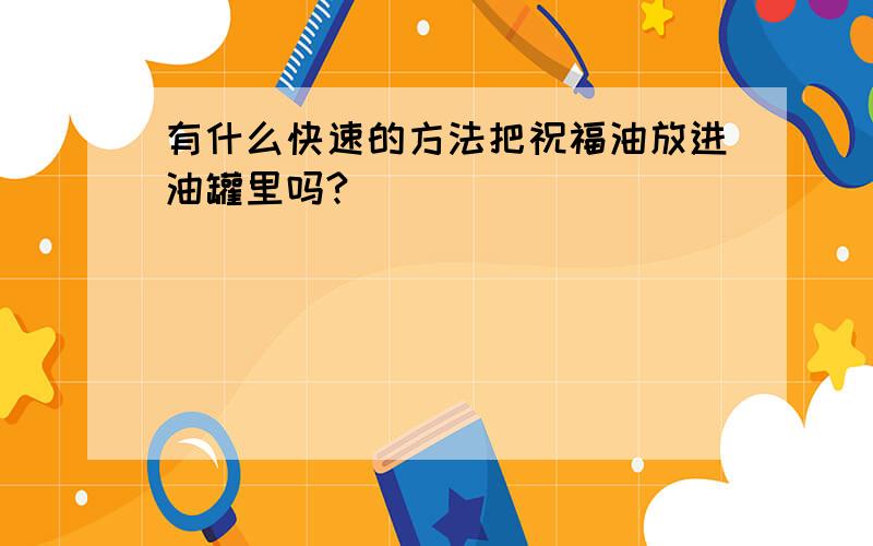 有什么快速的方法把祝福油放进油罐里吗?