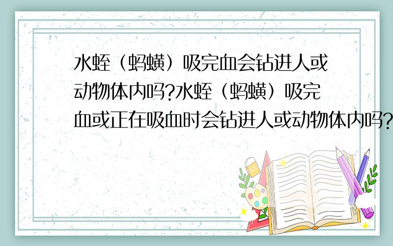 水蛭（蚂蟥）吸完血会钻进人或动物体内吗?水蛭（蚂蟥）吸完血或正在吸血时会钻进人或动物体内吗?