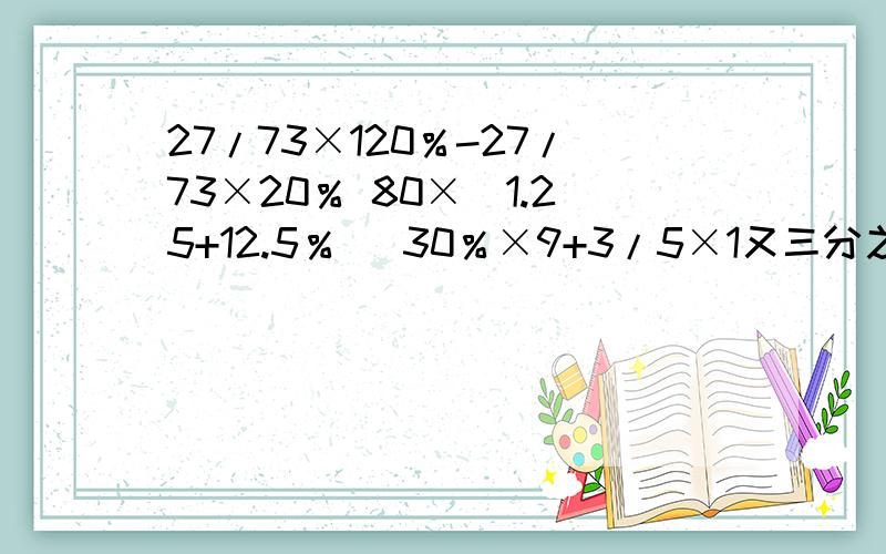 27/73×120％-27/73×20％ 80×（1.25+12.5％） 30％×9+3/5×1又三分之二 脱式计算!