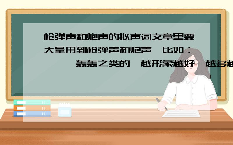 枪弹声和炮声的拟声词文章里要大量用到枪弹声和炮声,比如：锵锵,轰轰之类的,越形象越好,越多越好.