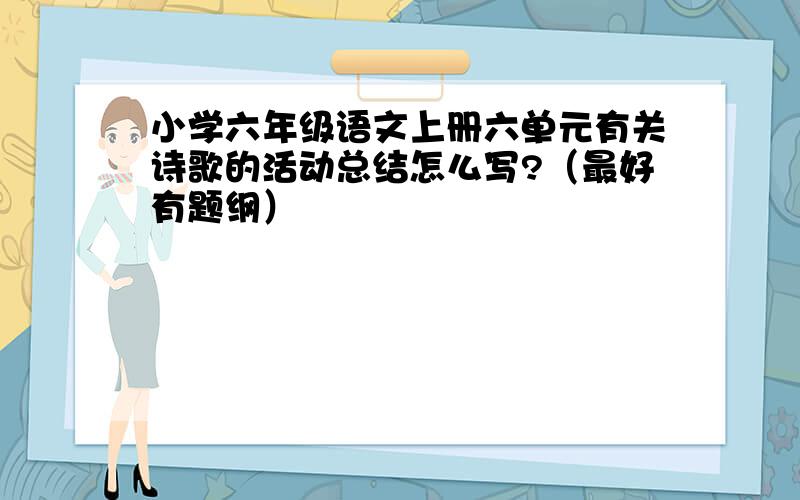 小学六年级语文上册六单元有关诗歌的活动总结怎么写?（最好有题纲）