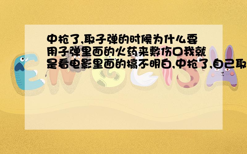 中枪了,取子弹的时候为什么要用子弹里面的火药来敷伤口我就是看电影里面的搞不明白,中枪了,自己取子弹的时候为什么要用子弹里面的火药来撒在伤口上,那个有什么用,子弹里面装的是火