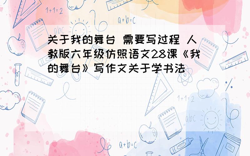 关于我的舞台 需要写过程 人教版六年级仿照语文28课《我的舞台》写作文关于学书法