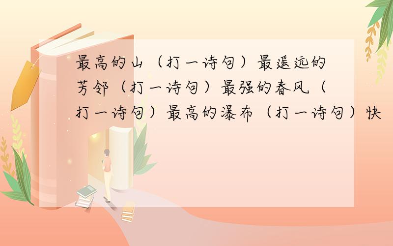 最高的山（打一诗句）最遥远的芳邻（打一诗句）最强的春风（打一诗句）最高的瀑布（打一诗句）快