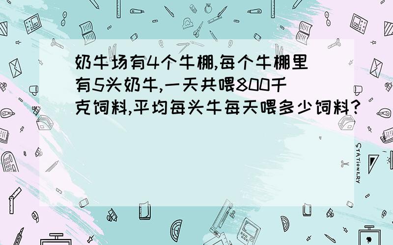 奶牛场有4个牛棚,每个牛棚里有5头奶牛,一天共喂800千克饲料,平均每头牛每天喂多少饲料?