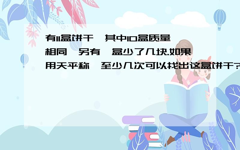 有11盒饼干,其中10盒质量相同,另有一盒少了几块.如果用天平称,至少几次可以找出这盒饼干?