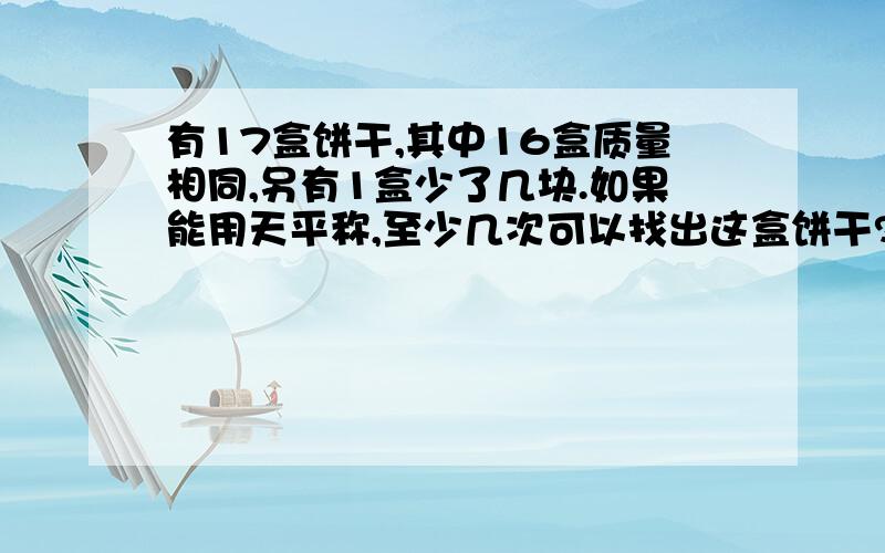 有17盒饼干,其中16盒质量相同,另有1盒少了几块.如果能用天平称,至少几次可以找出这盒饼干?