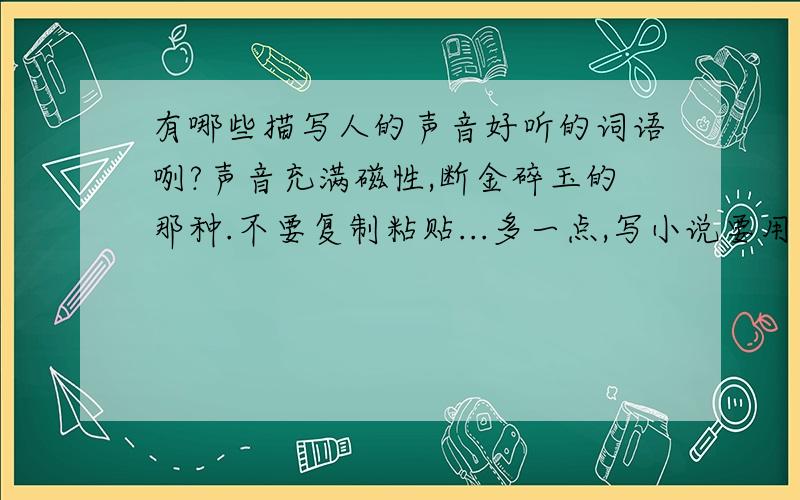 有哪些描写人的声音好听的词语咧?声音充满磁性,断金碎玉的那种.不要复制粘贴...多一点,写小说要用到……