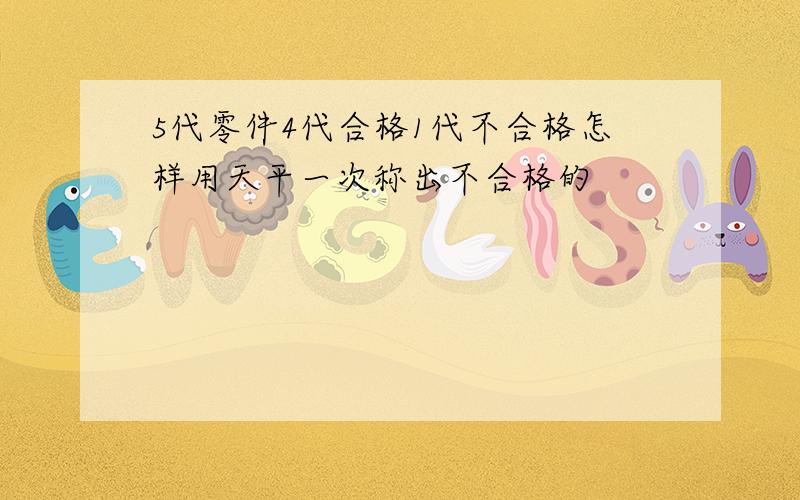 5代零件4代合格1代不合格怎样用天平一次称出不合格的