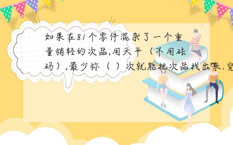 如果在81个零件混杂了一个重量稍轻的次品,用天平（不用砝码）,最少称（ ）次就能把次品找出来.究竟是1次还是4次?