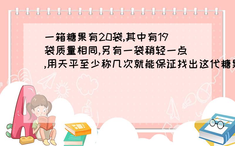一箱糖果有20袋,其中有19袋质量相同,另有一袋稍轻一点,用天平至少称几次就能保证找出这代糖果