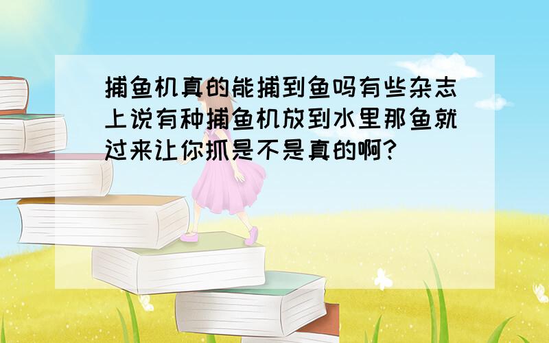 捕鱼机真的能捕到鱼吗有些杂志上说有种捕鱼机放到水里那鱼就过来让你抓是不是真的啊?