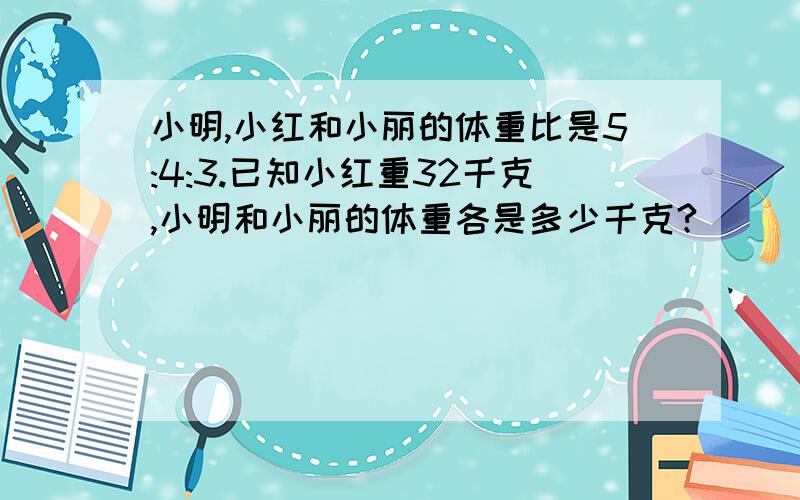 小明,小红和小丽的体重比是5:4:3.已知小红重32千克,小明和小丽的体重各是多少千克?