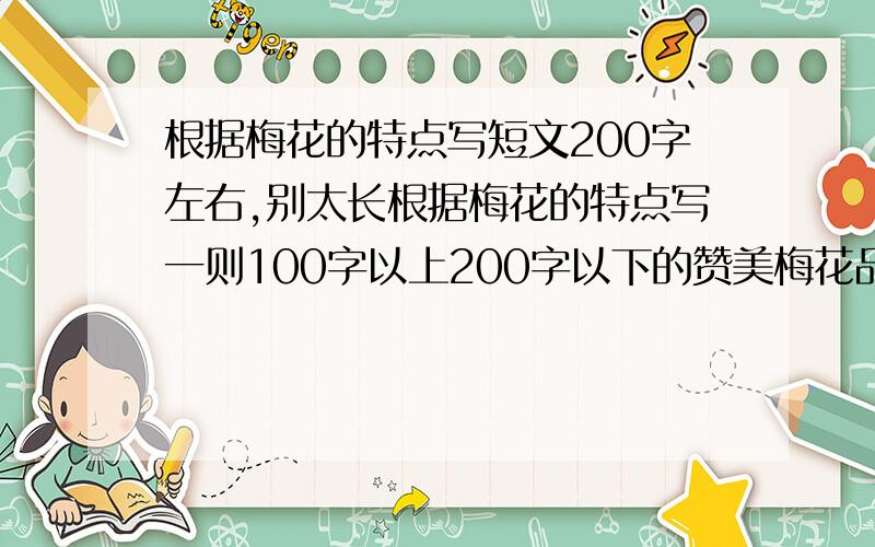 根据梅花的特点写短文200字左右,别太长根据梅花的特点写一则100字以上200字以下的赞美梅花品格的短文