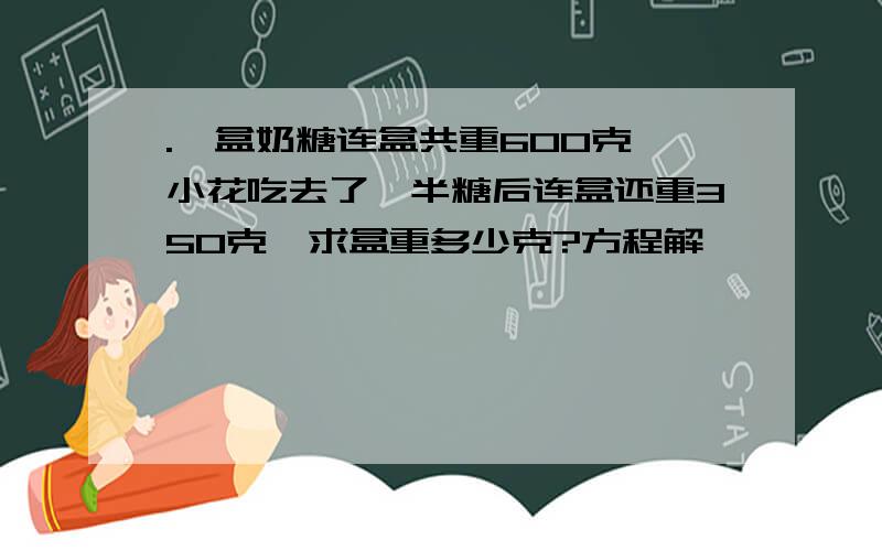 .一盒奶糖连盒共重600克,小花吃去了一半糖后连盒还重350克,求盒重多少克?方程解