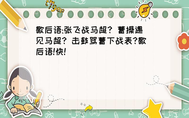 歇后语:张飞战马超? 曹操遇见马超? 击鼓骂曹下战表?歇后语!快!