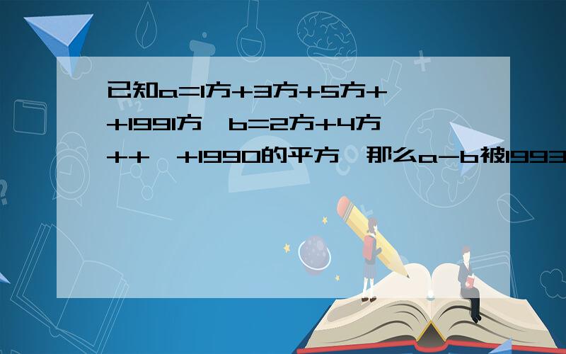 已知a=1方+3方+5方+…+1991方,b=2方+4方++…+1990的平方,那么a-b被1993除的余数是几方指平方