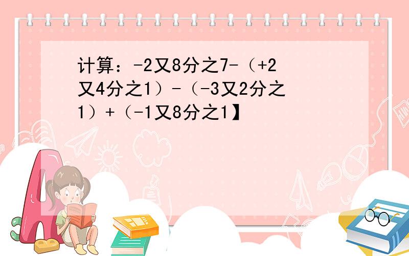 计算：-2又8分之7-（+2又4分之1）-（-3又2分之1）+（-1又8分之1】