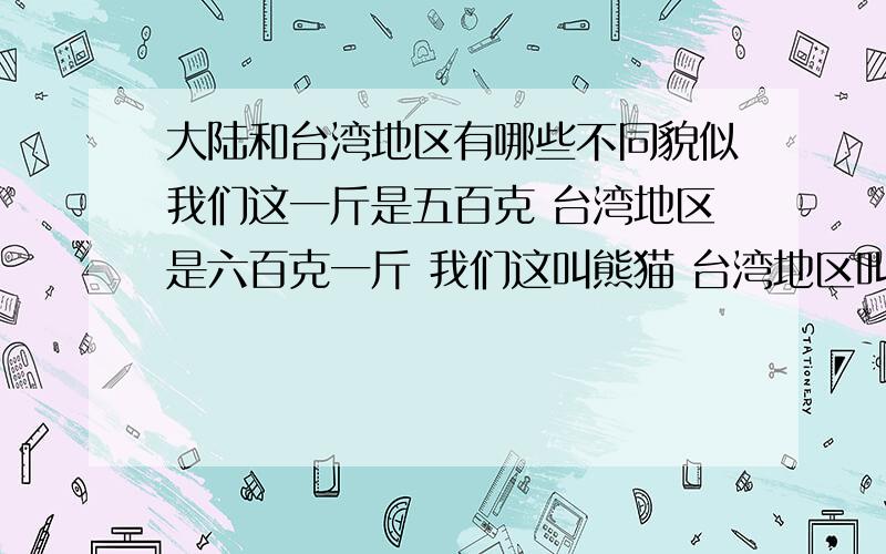 大陆和台湾地区有哪些不同貌似我们这一斤是五百克 台湾地区是六百克一斤 我们这叫熊猫 台湾地区叫猫熊.类似这样的还有哪些?