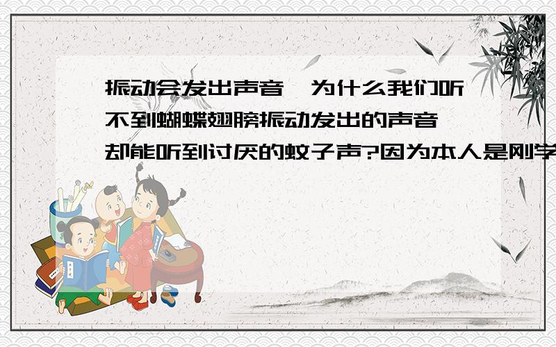 振动会发出声音,为什么我们听不到蝴蝶翅膀振动发出的声音,却能听到讨厌的蚊子声?因为本人是刚学物理的`请大家帮帮忙`谢谢~