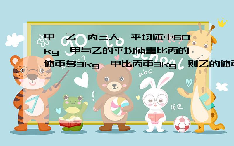 甲、乙、丙三人,平均体重60kg,甲与乙的平均体重比丙的体重多3kg,甲比丙重3kg,则乙的体重为多少kg?