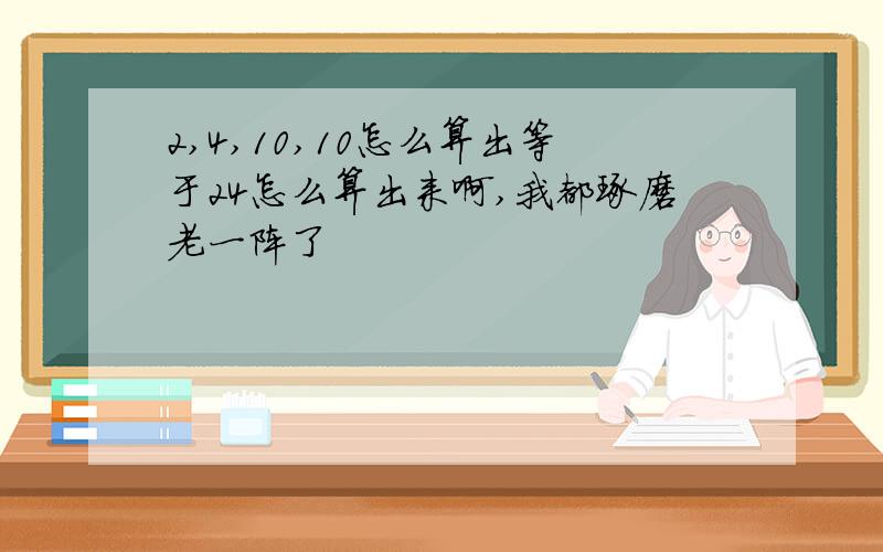 2,4,10,10怎么算出等于24怎么算出来啊,我都琢磨老一阵了