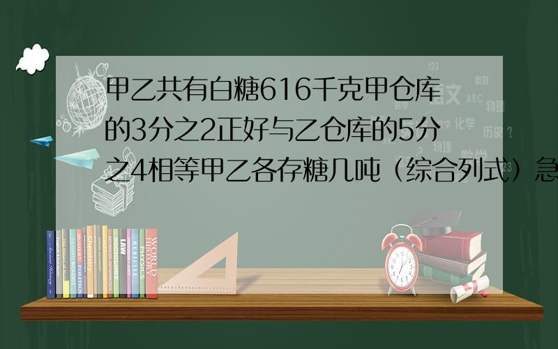 甲乙共有白糖616千克甲仓库的3分之2正好与乙仓库的5分之4相等甲乙各存糖几吨（综合列式）急