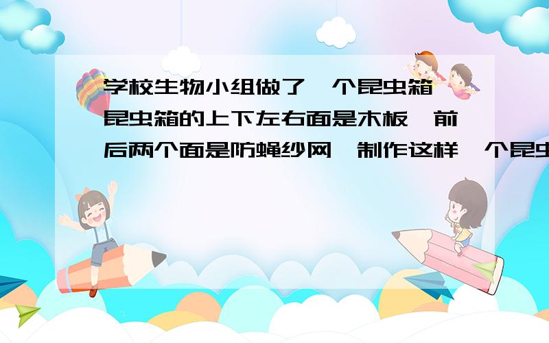 学校生物小组做了一个昆虫箱,昆虫箱的上下左右面是木板,前后两个面是防蝇纱网,制作这样一个昆虫箱至少需要木板和纱网各多少平方厘米?长石40厘米,宽是25厘米,高是35厘米