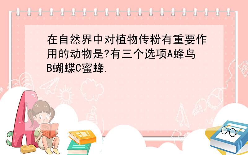 在自然界中对植物传粉有重要作用的动物是?有三个选项A蜂鸟B蝴蝶C蜜蜂.