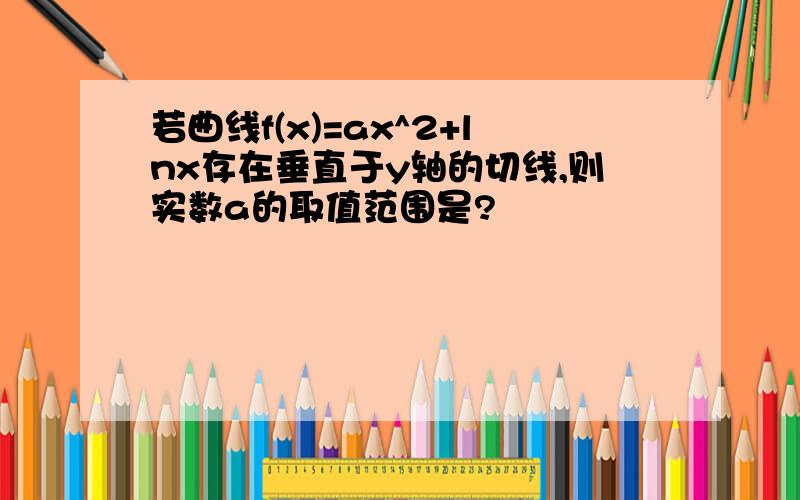 若曲线f(x)=ax^2+lnx存在垂直于y轴的切线,则实数a的取值范围是?